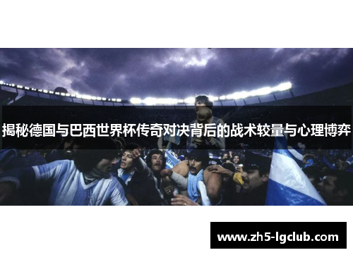 揭秘德国与巴西世界杯传奇对决背后的战术较量与心理博弈