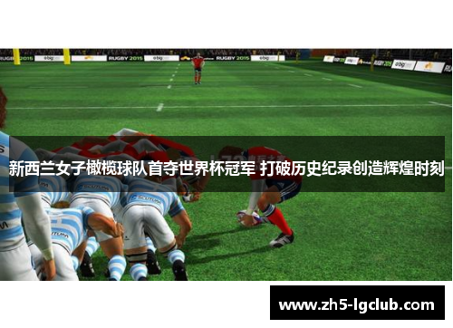 新西兰女子橄榄球队首夺世界杯冠军 打破历史纪录创造辉煌时刻