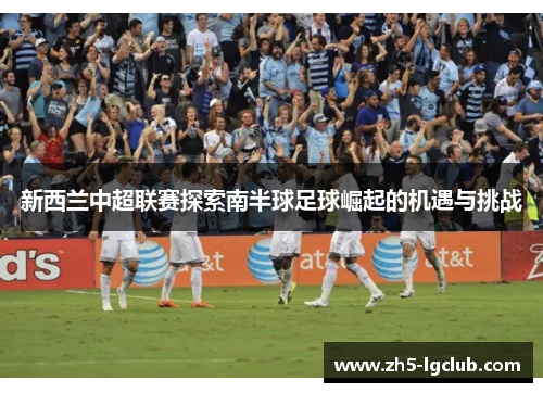新西兰中超联赛探索南半球足球崛起的机遇与挑战
