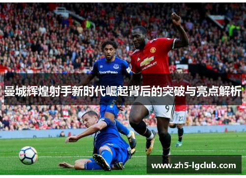 曼城辉煌射手新时代崛起背后的突破与亮点解析