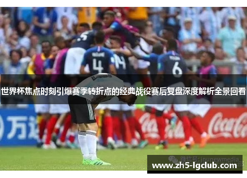 世界杯焦点时刻引爆赛季转折点的经典战役赛后复盘深度解析全景回看
