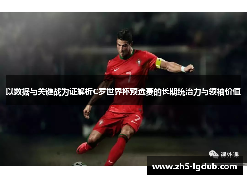 以数据与关键战为证解析C罗世界杯预选赛的长期统治力与领袖价值