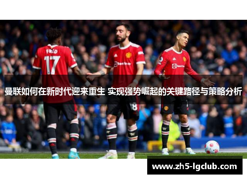 曼联如何在新时代迎来重生 实现强势崛起的关键路径与策略分析