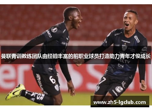 曼联青训教练团队由经验丰富的前职业球员打造助力青年才俊成长