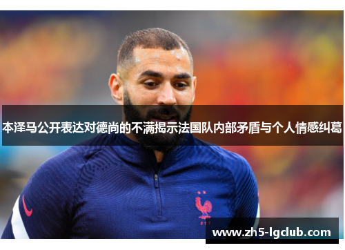 本泽马公开表达对德尚的不满揭示法国队内部矛盾与个人情感纠葛