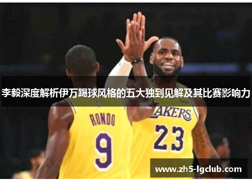 李毅深度解析伊万踢球风格的五大独到见解及其比赛影响力