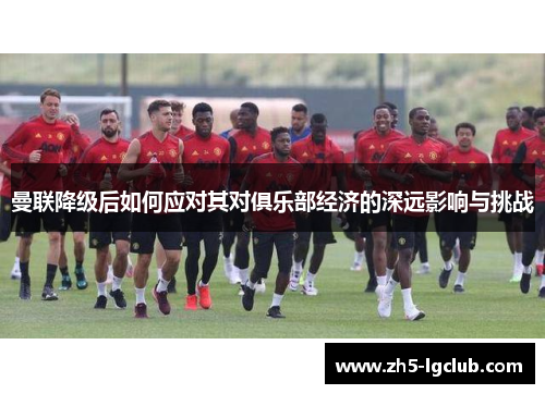 曼联降级后如何应对其对俱乐部经济的深远影响与挑战