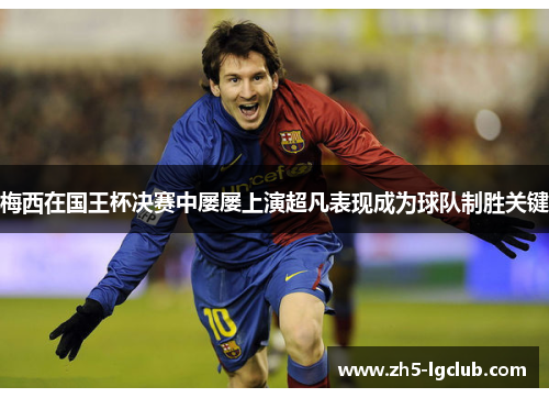 梅西在国王杯决赛中屡屡上演超凡表现成为球队制胜关键