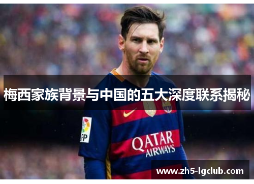 梅西家族背景与中国的五大深度联系揭秘