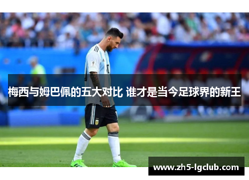 梅西与姆巴佩的五大对比 谁才是当今足球界的新王