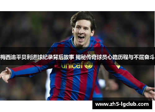 梅西追平贝利进球纪录背后故事 揭秘传奇球员心路历程与不屈奋斗