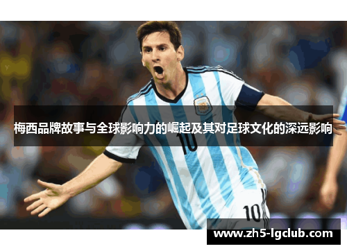 梅西品牌故事与全球影响力的崛起及其对足球文化的深远影响