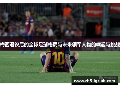 梅西退役后的全球足球格局与未来领军人物的崛起与挑战 梅西退役后的全球足球格局与未来领军人物的崛起与挑战
