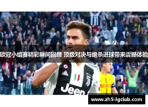 欧冠小组赛精彩瞬间回顾 顶级对决与绝杀进球带来震撼体验 欧冠小组赛精彩瞬间回顾 顶级对决与绝杀进球带来震撼体验