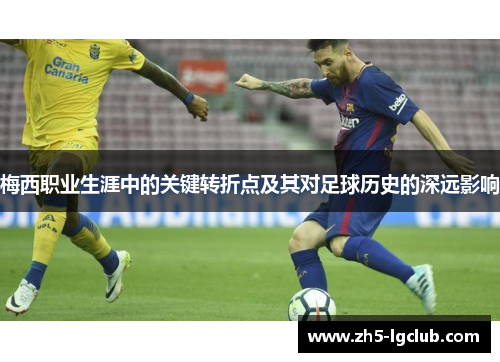 梅西职业生涯中的关键转折点及其对足球历史的深远影响