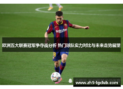 欧洲五大联赛冠军争夺战分析 热门球队实力对比与未来走势展望