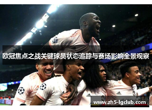 欧冠焦点之战关键球员状态追踪与赛场影响全景观察 欧冠焦点之战关键球员状态追踪与赛场影响全景观察