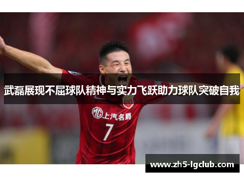武磊展现不屈球队精神与实力飞跃助力球队突破自我