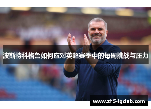 波斯特科格鲁如何应对英超赛季中的每周挑战与压力