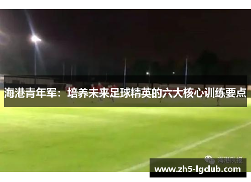 海港青年军：培养未来足球精英的六大核心训练要点