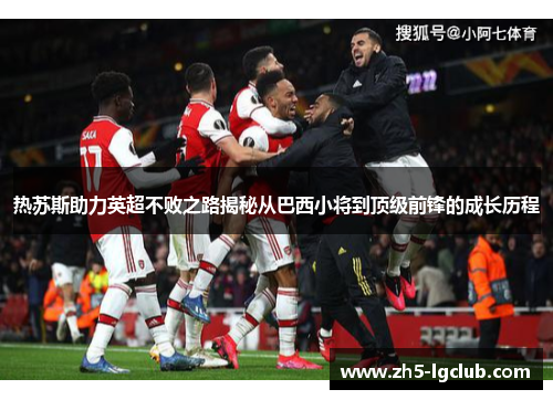 热苏斯助力英超不败之路揭秘从巴西小将到顶级前锋的成长历程