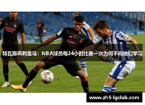 特瓦斯讽刺皇马：NBA球员每24小时比赛一次为何不向他们学习