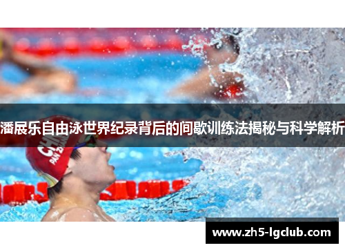 潘展乐自由泳世界纪录背后的间歇训练法揭秘与科学解析