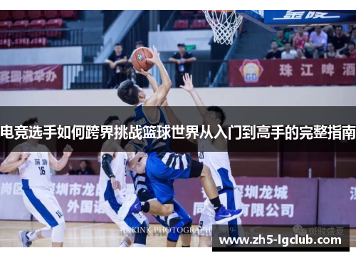 电竞选手如何跨界挑战篮球世界从入门到高手的完整指南 电竞选手如何跨界挑战篮球世界从入门到高手的完整指南