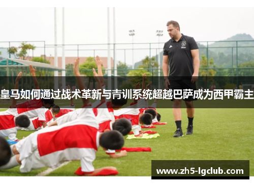 皇马如何通过战术革新与青训系统超越巴萨成为西甲霸主 皇马如何通过战术革新与青训系统超越巴萨成为西甲霸主