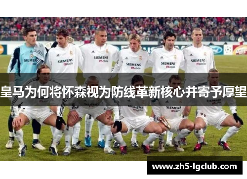 皇马为何将怀森视为防线革新核心并寄予厚望 皇马为何将怀森视为防线革新核心并寄予厚望