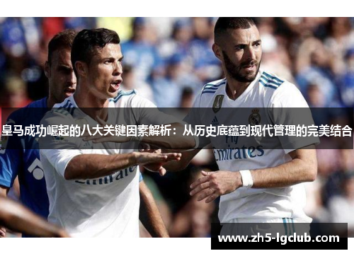 皇马成功崛起的八大关键因素解析：从历史底蕴到现代管理的完美结合