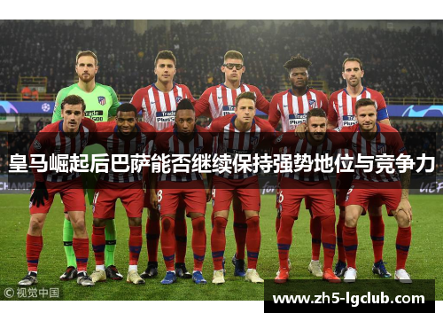 皇马崛起后巴萨能否继续保持强势地位与竞争力
