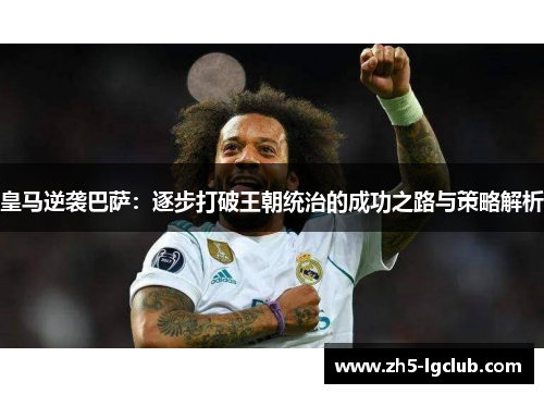 皇马逆袭巴萨：逐步打破王朝统治的成功之路与策略解析