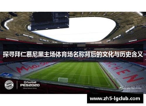 探寻拜仁慕尼黑主场体育场名称背后的文化与历史含义 探寻拜仁慕尼黑主场体育场名称背后的文化与历史含义
